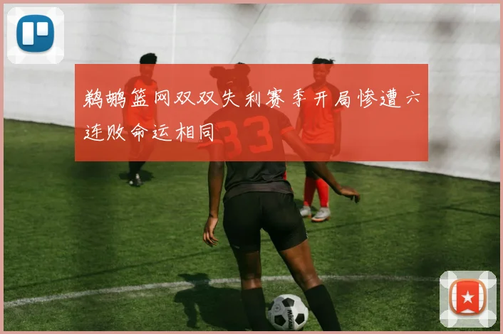 鹈鹕篮网双双失利赛季开局惨遭六连败命运相同