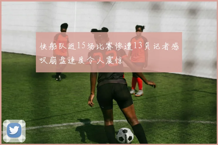 快船队近15场比赛惨遭13负记者感叹崩盘速度令人震惊