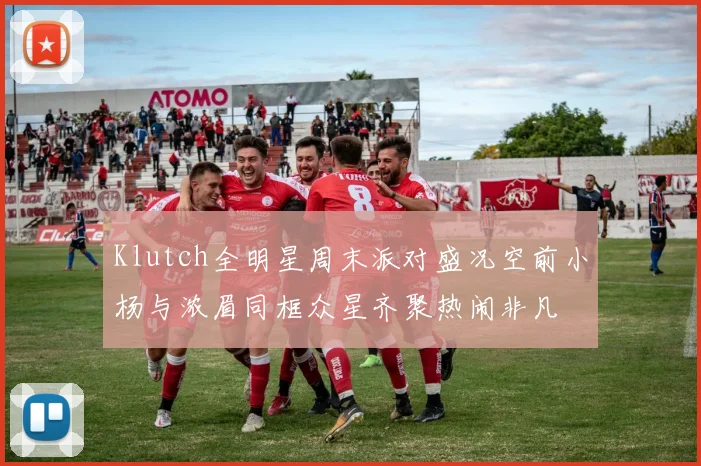 Klutch全明星周末派对盛况空前小杨与浓眉同框众星齐聚热闹非凡