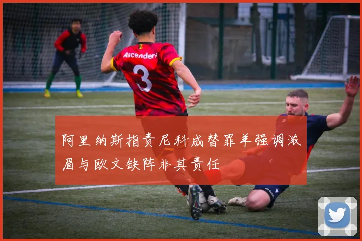 阿里纳斯指责尼科成替罪羊强调浓眉与欧文缺阵非其责任