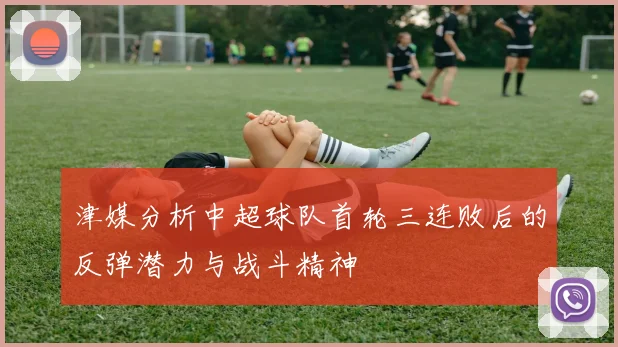 津媒分析中超球队首轮三连败后的反弹潜力与战斗精神