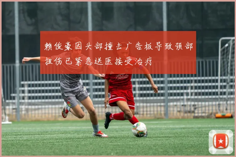 赖俊豪因头部撞击广告板导致颈部扭伤已紧急送医接受治疗
