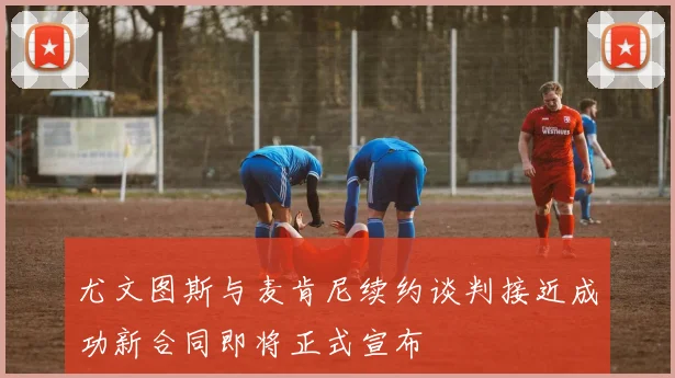 尤文图斯与麦肯尼续约谈判接近成功新合同即将正式宣布