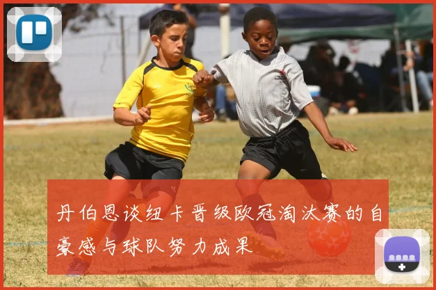 丹伯恩谈纽卡晋级欧冠淘汰赛的自豪感与球队努力成果