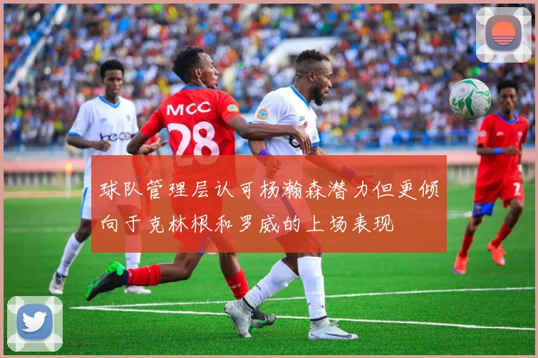 球队管理层认可杨瀚森潜力但更倾向于克林根和罗威的上场表现