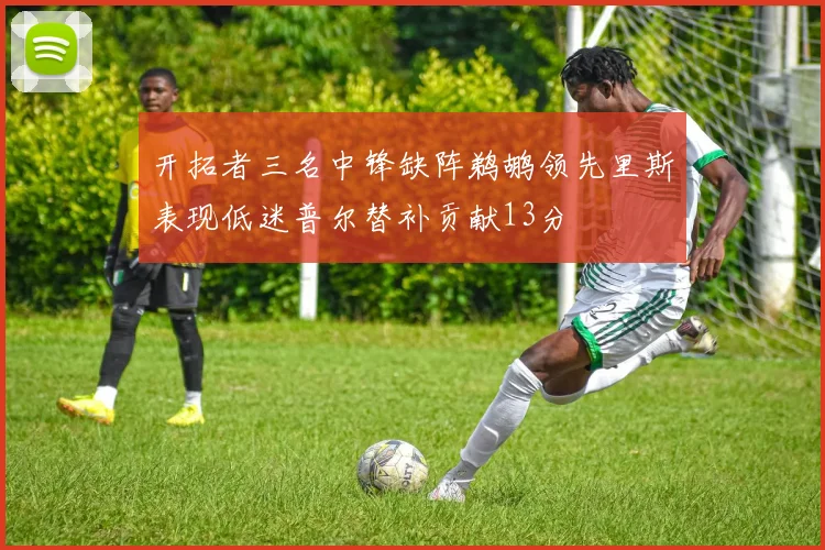 开拓者三名中锋缺阵鹈鹕领先里斯表现低迷普尔替补贡献13分