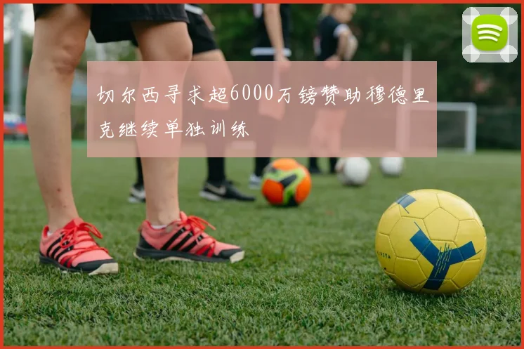 切尔西寻求超6000万镑赞助穆德里克继续单独训练