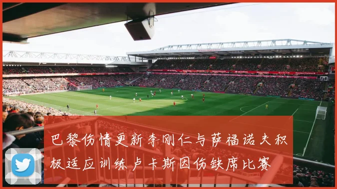 巴黎伤情更新李刚仁与萨福诺夫积极适应训练卢卡斯因伤缺席比赛