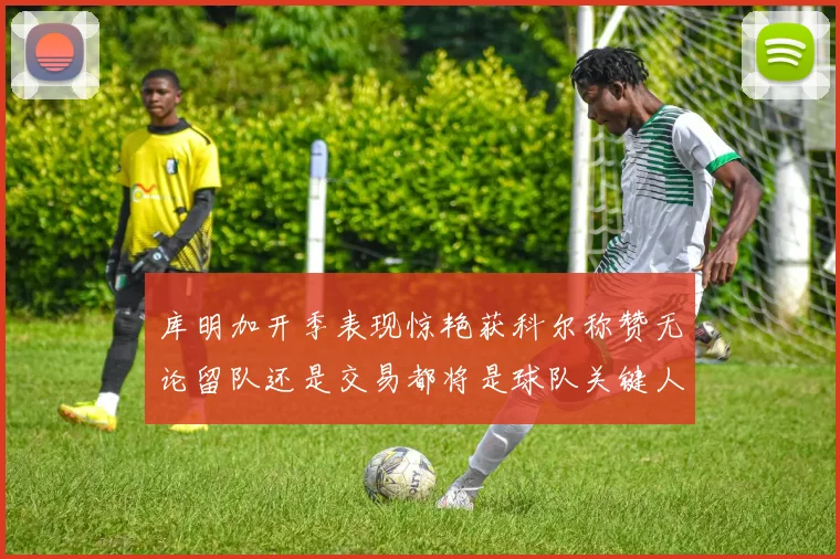 库明加开季表现惊艳获科尔称赞无论留队还是交易都将是球队关键人物