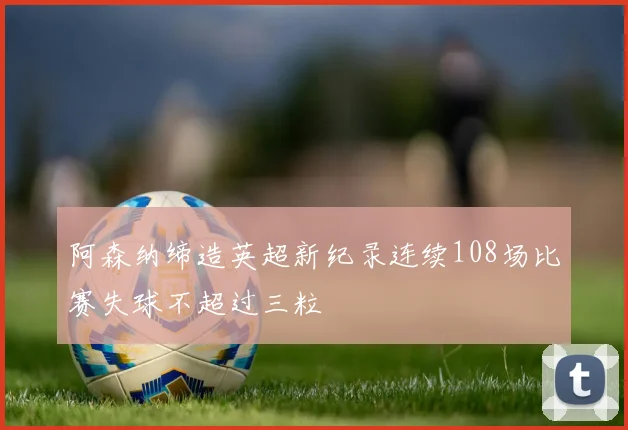 阿森纳缔造英超新纪录连续108场比赛失球不超过三粒