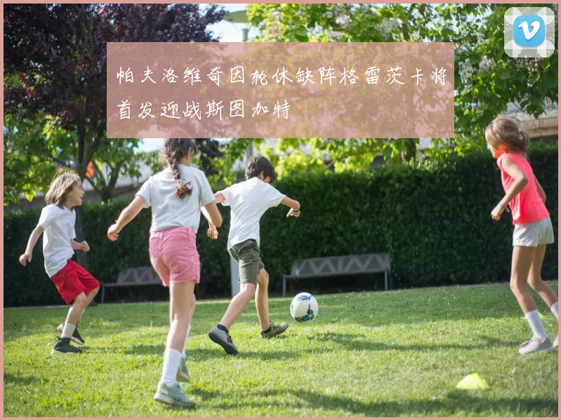 帕夫洛维奇因轮休缺阵格雷茨卡将首发迎战斯图加特