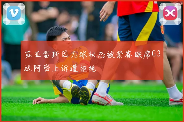 苏亚雷斯因无球状态被禁赛缺席G3迈阿密上诉遭拒绝