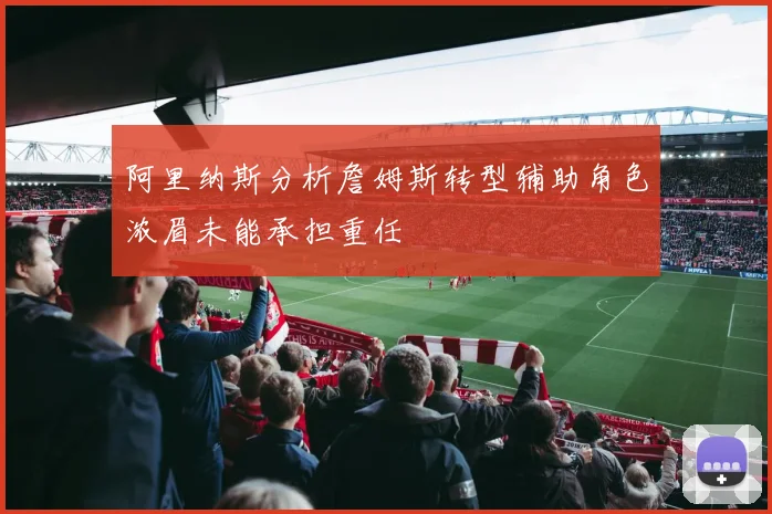 阿里纳斯分析詹姆斯转型辅助角色浓眉未能承担重任