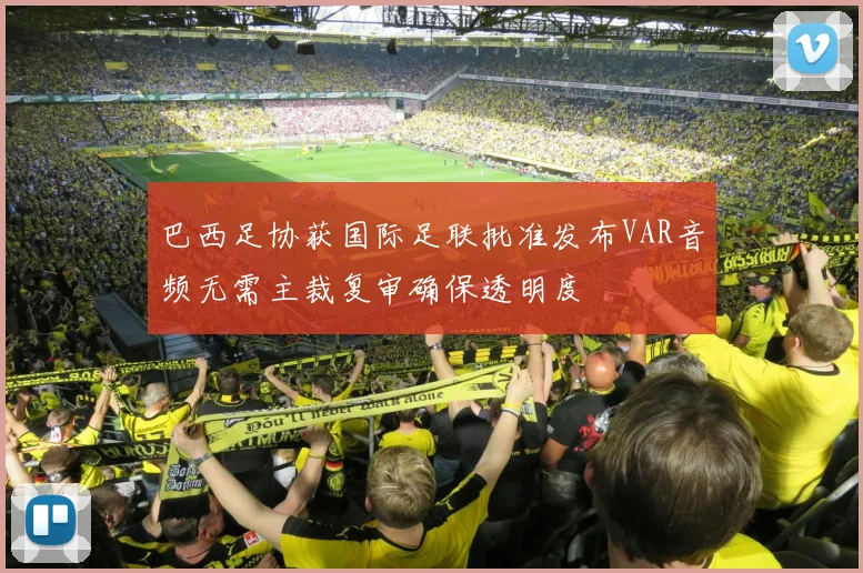 巴西足协获国际足联批准发布VAR音频无需主裁复审确保透明度