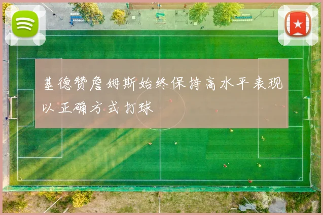 基德赞詹姆斯始终保持高水平表现以正确方式打球