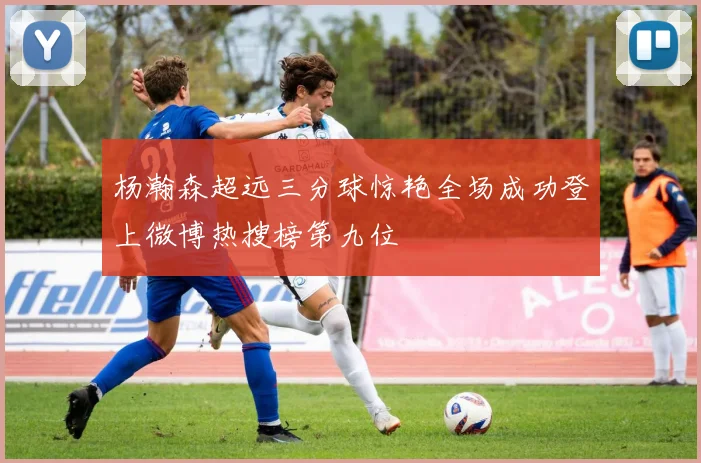 杨瀚森超远三分球惊艳全场成功登上微博热搜榜第九位