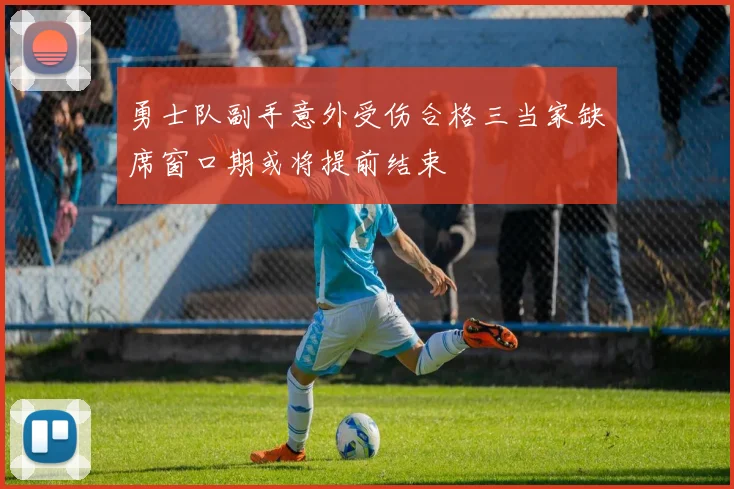 勇士队副手意外受伤合格三当家缺席窗口期或将提前结束