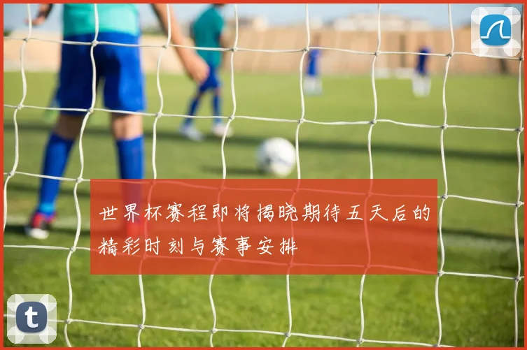 世界杯赛程即将揭晓期待五天后的精彩时刻与赛事安排