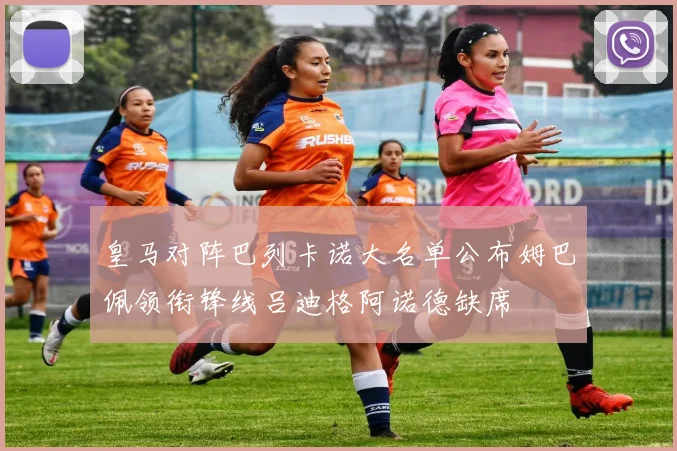 皇马对阵巴列卡诺大名单公布姆巴佩领衔锋线吕迪格阿诺德缺席