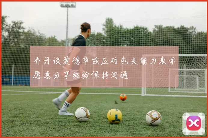 乔丹谈爱德华兹应对包夹能力表示愿意分享经验保持沟通