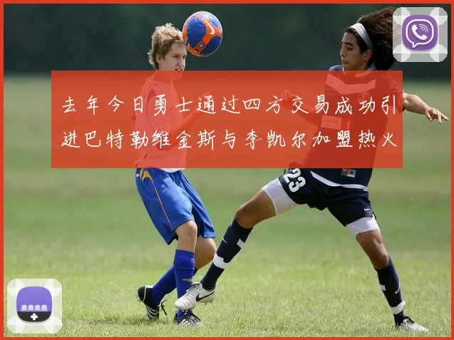 去年今日勇士通过四方交易成功引进巴特勒维金斯与李凯尔加盟热火队