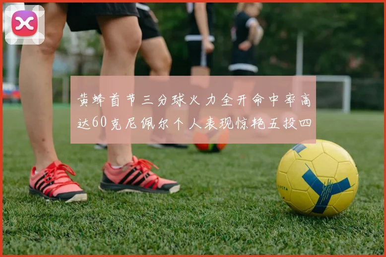黄蜂首节三分球火力全开命中率高达60克尼佩尔个人表现惊艳五投四中