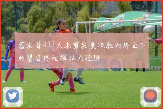 蓄发哥437天未剪发曼联胜利终止下轮誓言终结维拉九连胜