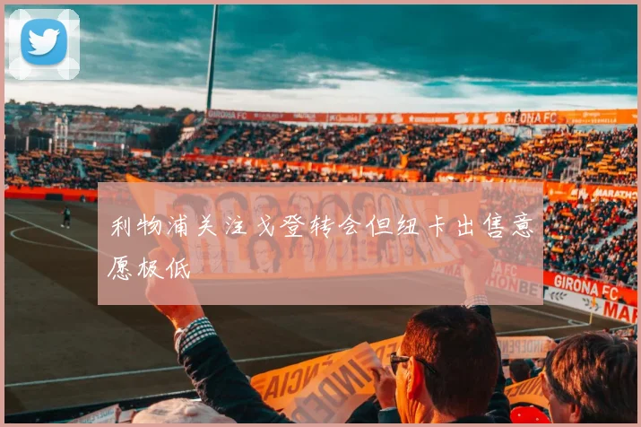 利物浦关注戈登转会但纽卡出售意愿极低