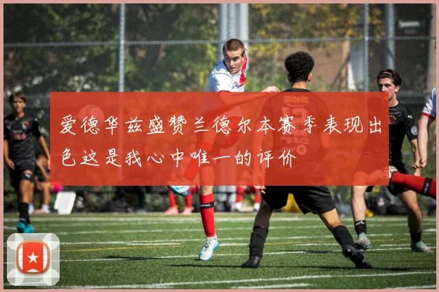 爱德华兹盛赞兰德尔本赛季表现出色这是我心中唯一的评价