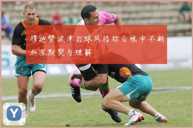 穆迪赞波津打球风格称合练中不断加深默契与理解