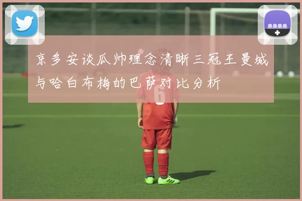 京多安谈瓜帅理念清晰三冠王曼城与哈白布梅的巴萨对比分析