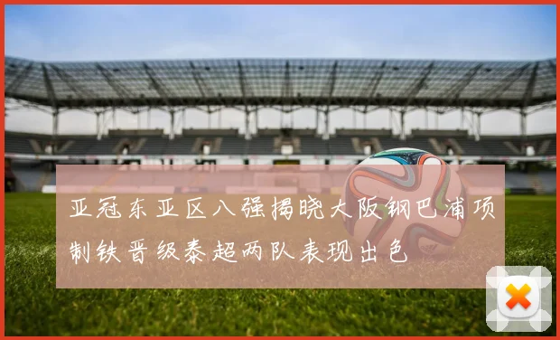 亚冠东亚区八强揭晓大阪钢巴浦项制铁晋级泰超两队表现出色