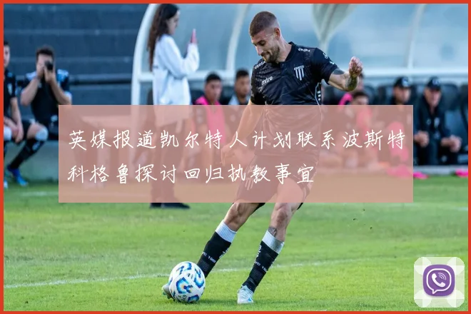 英媒报道凯尔特人计划联系波斯特科格鲁探讨回归执教事宜