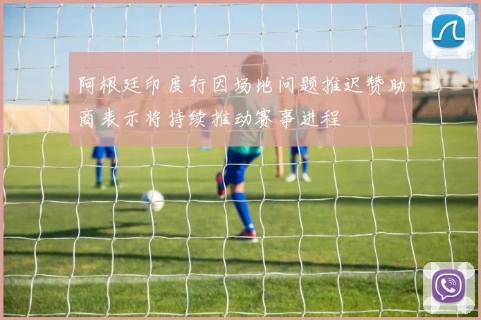 阿根廷印度行因场地问题推迟赞助商表示将持续推动赛事进程