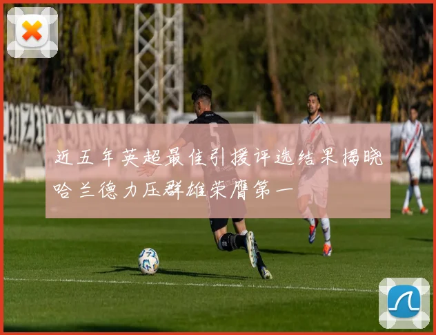 近五年英超最佳引援评选结果揭晓哈兰德力压群雄荣膺第一