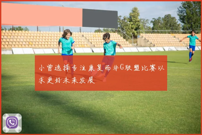 小曾选择专注康复而非G联盟比赛以求更好未来发展