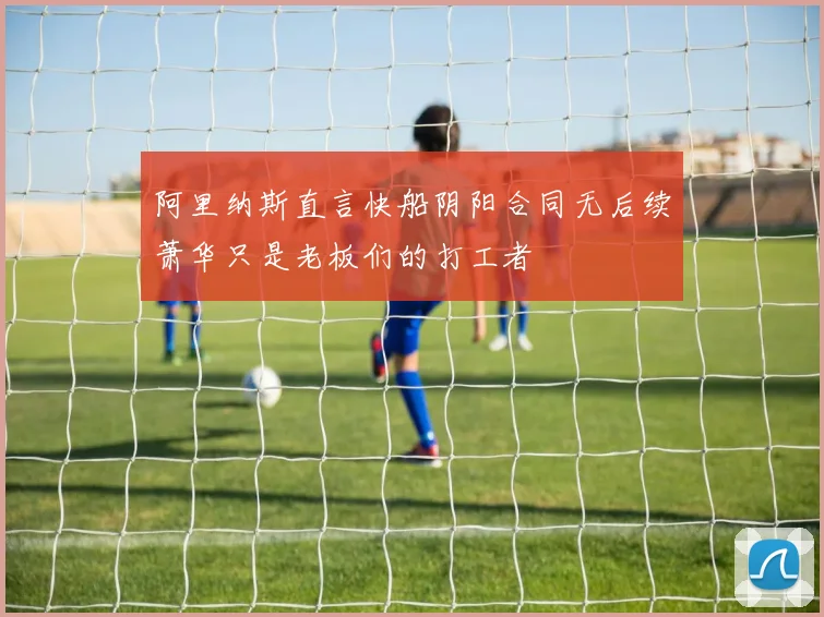 阿里纳斯直言快船阴阳合同无后续萧华只是老板们的打工者