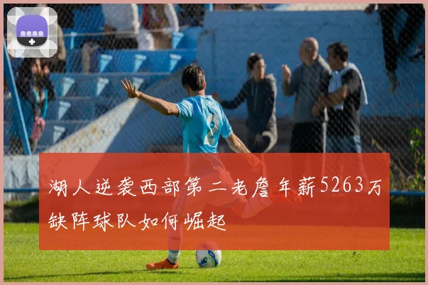 湖人逆袭西部第二老詹年薪5263万缺阵球队如何崛起
