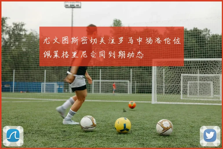 尤文图斯密切关注罗马中场洛伦佐佩莱格里尼合同到期动态