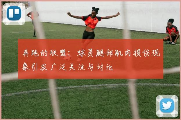 奔跑的联盟：球员腿部肌肉损伤现象引发广泛关注与讨论