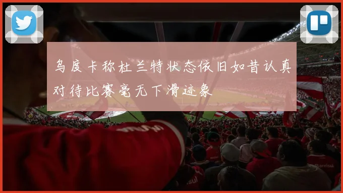 乌度卡称杜兰特状态依旧如昔认真对待比赛毫无下滑迹象