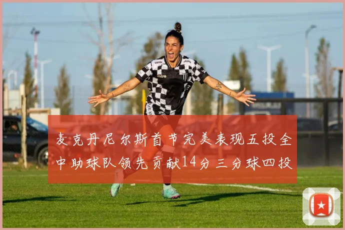 麦克丹尼尔斯首节完美表现五投全中助球队领先贡献14分三分球四投全中