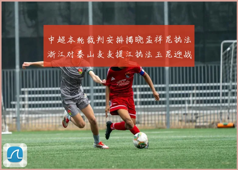 中超本轮裁判安排揭晓孟祥昆执法浙江对泰山麦麦提江执法玉昆迎战津门虎