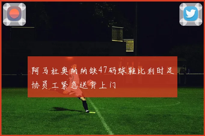阿马杜奥纳纳缺47码球鞋比利时足协员工紧急送货上门