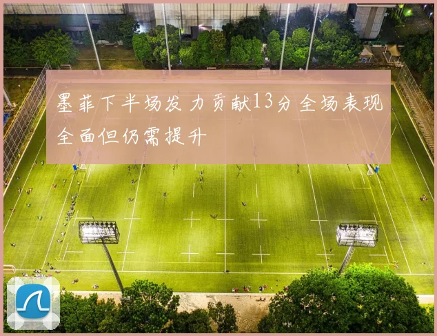 墨菲下半场发力贡献13分全场表现全面但仍需提升