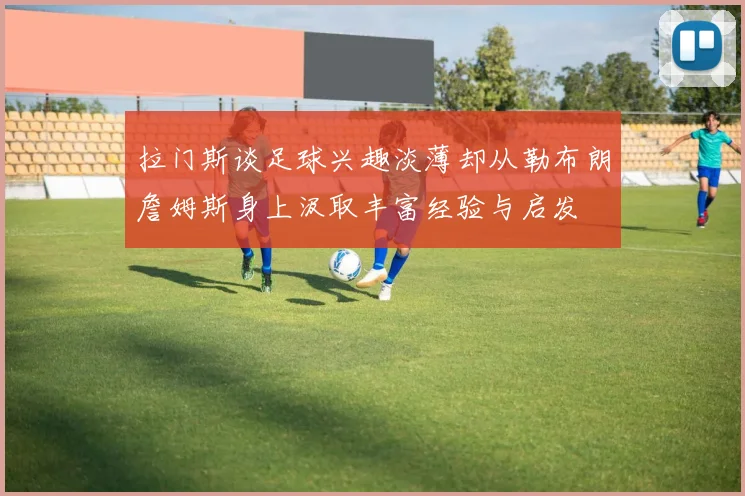 拉门斯谈足球兴趣淡薄却从勒布朗詹姆斯身上汲取丰富经验与启发