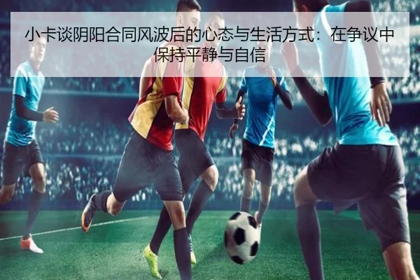 小卡谈阴阳合同风波后的心态与生活方式:在争议中保持平静与自信